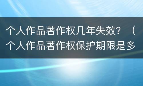 个人作品著作权几年失效？（个人作品著作权保护期限是多久）
