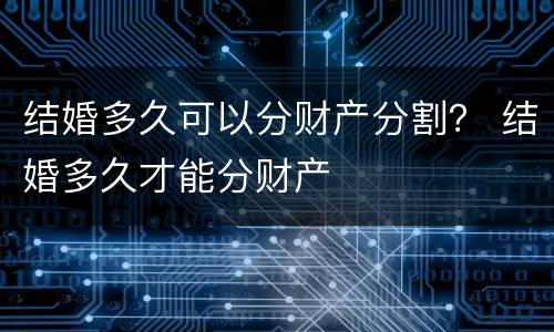 结婚多久可以分财产分割？ 结婚多久才能分财产