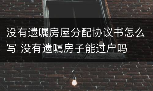 没有遗嘱房屋分配协议书怎么写 没有遗嘱房子能过户吗