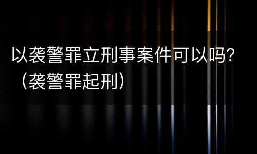 以袭警罪立刑事案件可以吗？（袭警罪起刑）