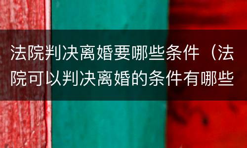 法院判决离婚要哪些条件（法院可以判决离婚的条件有哪些?）
