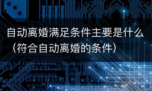 自动离婚满足条件主要是什么（符合自动离婚的条件）