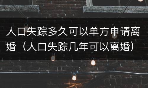 人口失踪多久可以单方申请离婚（人口失踪几年可以离婚）