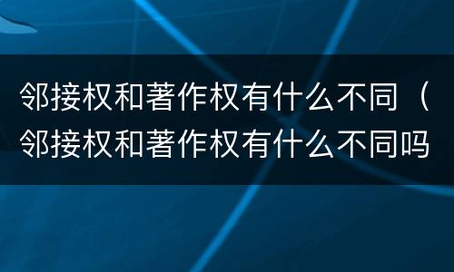 邻接权和著作权有什么不同（邻接权和著作权有什么不同吗）
