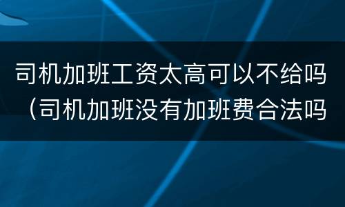 司机加班工资太高可以不给吗（司机加班没有加班费合法吗）