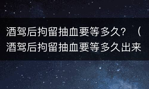 酒驾后拘留抽血要等多久？（酒驾后拘留抽血要等多久出来）