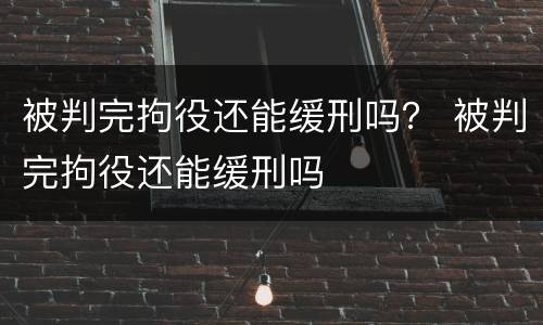 被判完拘役还能缓刑吗？ 被判完拘役还能缓刑吗
