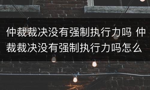 仲裁裁决没有强制执行力吗 仲裁裁决没有强制执行力吗怎么办