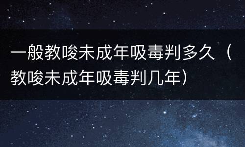 一般教唆未成年吸毒判多久（教唆未成年吸毒判几年）