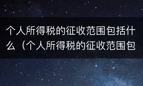 个人所得税的征收范围包括什么（个人所得税的征收范围包括什么）