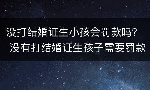 没打结婚证生小孩会罚款吗？ 没有打结婚证生孩子需要罚款吗