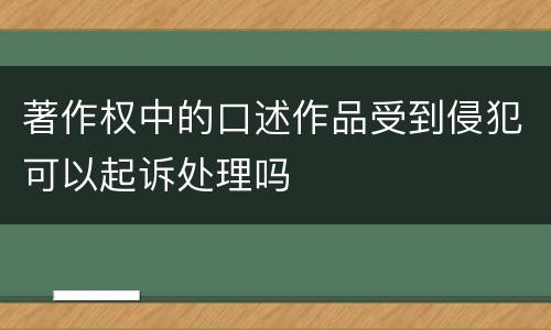 著作权中的口述作品受到侵犯可以起诉处理吗