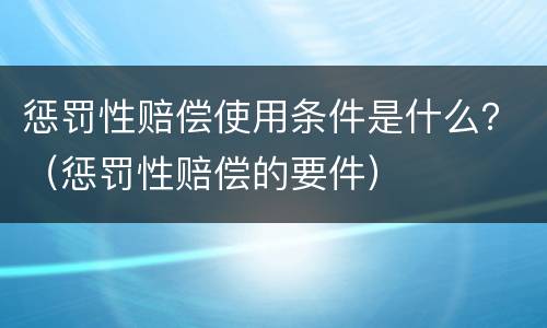 惩罚性赔偿使用条件是什么？（惩罚性赔偿的要件）