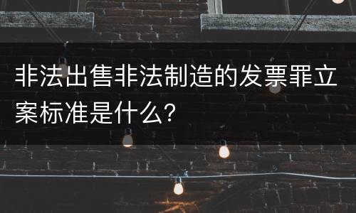 非法出售非法制造的发票罪立案标准是什么？