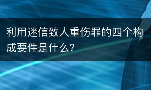 利用迷信致人重伤罪的四个构成要件是什么？
