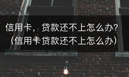 信用卡，贷款还不上怎么办？（信用卡贷款还不上怎么办）