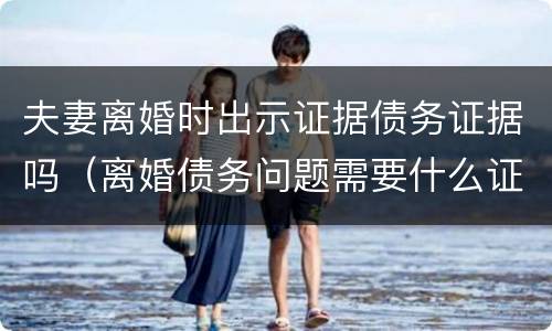 夫妻离婚时出示证据债务证据吗（离婚债务问题需要什么证据）