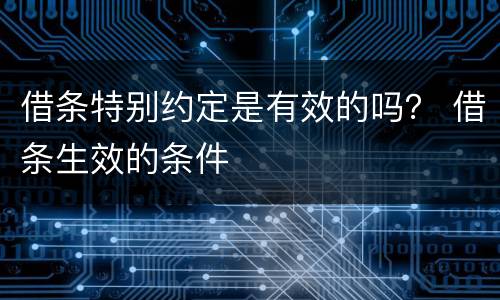 借条特别约定是有效的吗？ 借条生效的条件