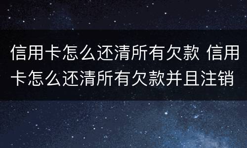 信用卡怎么还清所有欠款 信用卡怎么还清所有欠款并且注销