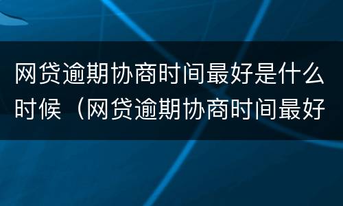 网贷逾期协商时间最好是什么时候（网贷逾期协商时间最好是什么时候还款）