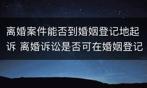 离婚案件能否到婚姻登记地起诉 离婚诉讼是否可在婚姻登记地起诉