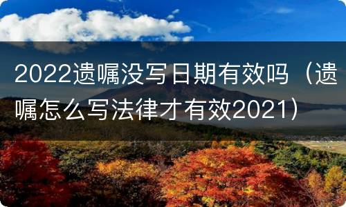 2022遗嘱没写日期有效吗（遗嘱怎么写法律才有效2021）