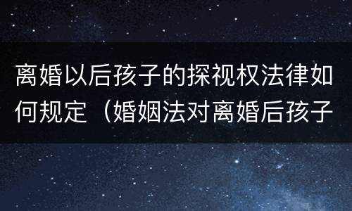 离婚以后孩子的探视权法律如何规定（婚姻法对离婚后孩子探视有何规定）