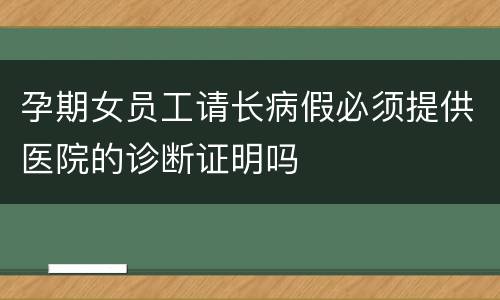 孕期女员工请长病假必须提供医院的诊断证明吗
