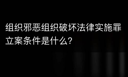 组织邪恶组织破坏法律实施罪立案条件是什么？