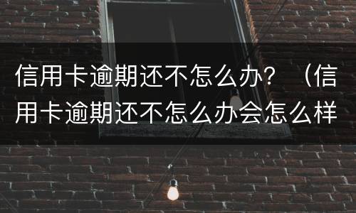 信用卡逾期还不怎么办？（信用卡逾期还不怎么办会怎么样）