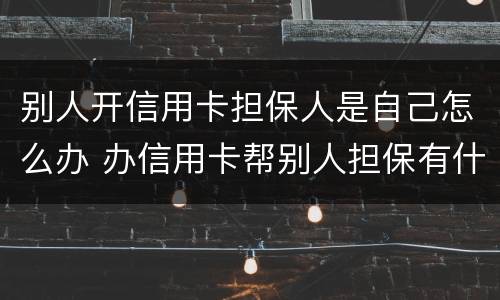 别人开信用卡担保人是自己怎么办 办信用卡帮别人担保有什么风险
