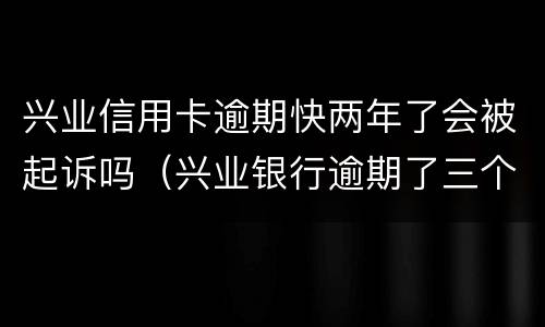 兴业信用卡逾期快两年了会被起诉吗（兴业银行逾期了三个月后起诉了对生活有什么后果?）