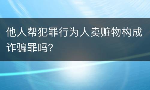 他人帮犯罪行为人卖赃物构成诈骗罪吗？
