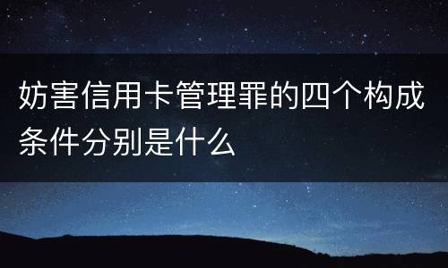妨害信用卡管理罪的四个构成条件分别是什么