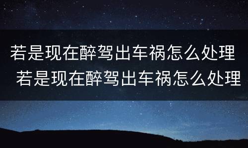 若是现在醉驾出车祸怎么处理 若是现在醉驾出车祸怎么处理好