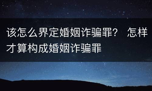 该怎么界定婚姻诈骗罪？ 怎样才算构成婚姻诈骗罪