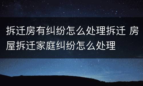 拆迁房有纠纷怎么处理拆迁 房屋拆迁家庭纠纷怎么处理