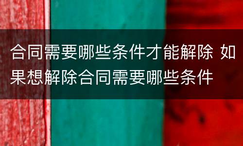 合同需要哪些条件才能解除 如果想解除合同需要哪些条件