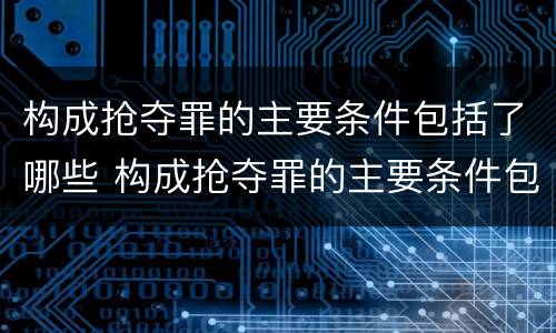 构成抢夺罪的主要条件包括了哪些 构成抢夺罪的主要条件包括了哪些内容