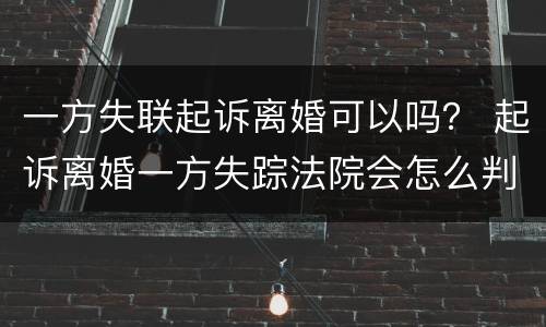 一方失联起诉离婚可以吗？ 起诉离婚一方失踪法院会怎么判