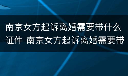 南京女方起诉离婚需要带什么证件 南京女方起诉离婚需要带什么证件和材料