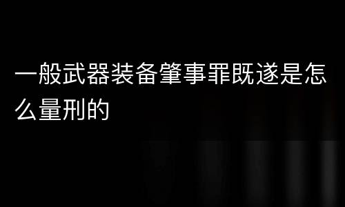 一般武器装备肇事罪既遂是怎么量刑的