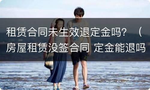 租赁合同未生效退定金吗？（房屋租赁没签合同 定金能退吗）