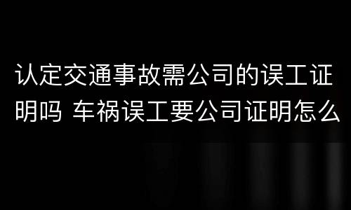 认定交通事故需公司的误工证明吗 车祸误工要公司证明怎么开