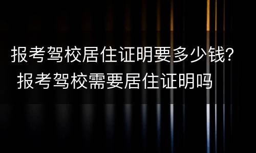 报考驾校居住证明要多少钱？ 报考驾校需要居住证明吗