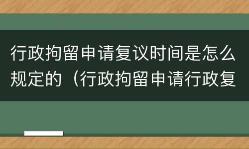 行政拘留申请复议时间是怎么规定的（行政拘留申请行政复议的期限）