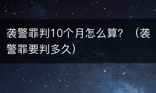 袭警罪判10个月怎么算？（袭警罪要判多久）