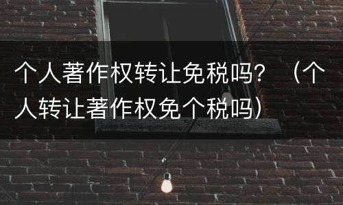 个人著作权转让免税吗？（个人转让著作权免个税吗）