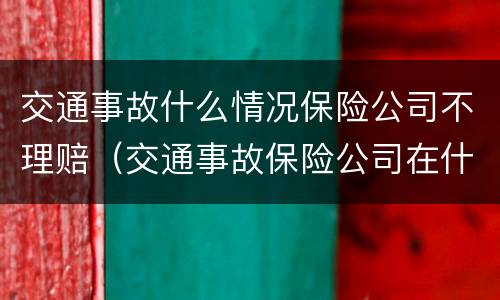 交通事故什么情况保险公司不理赔（交通事故保险公司在什么情况下不理赔）