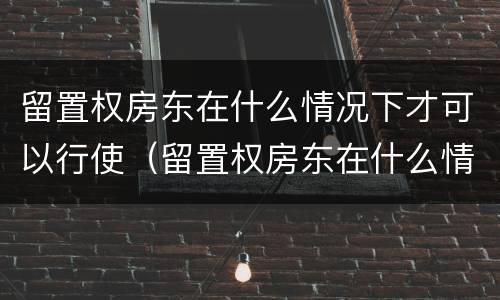 留置权房东在什么情况下才可以行使（留置权房东在什么情况下才可以行使租金）